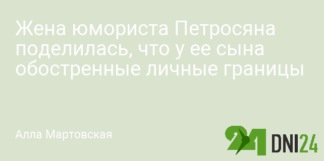 Жена юмориста Петросяна поделилась, что у ее сына обостренные личные границы