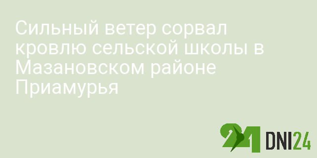 Сильный ветер сорвал кровлю сельской школы в Мазановском районе Приамурья