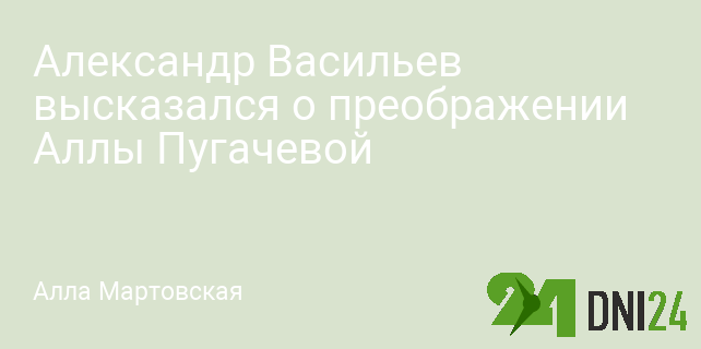 Александр Васильев высказался о преображении Аллы Пугачевой